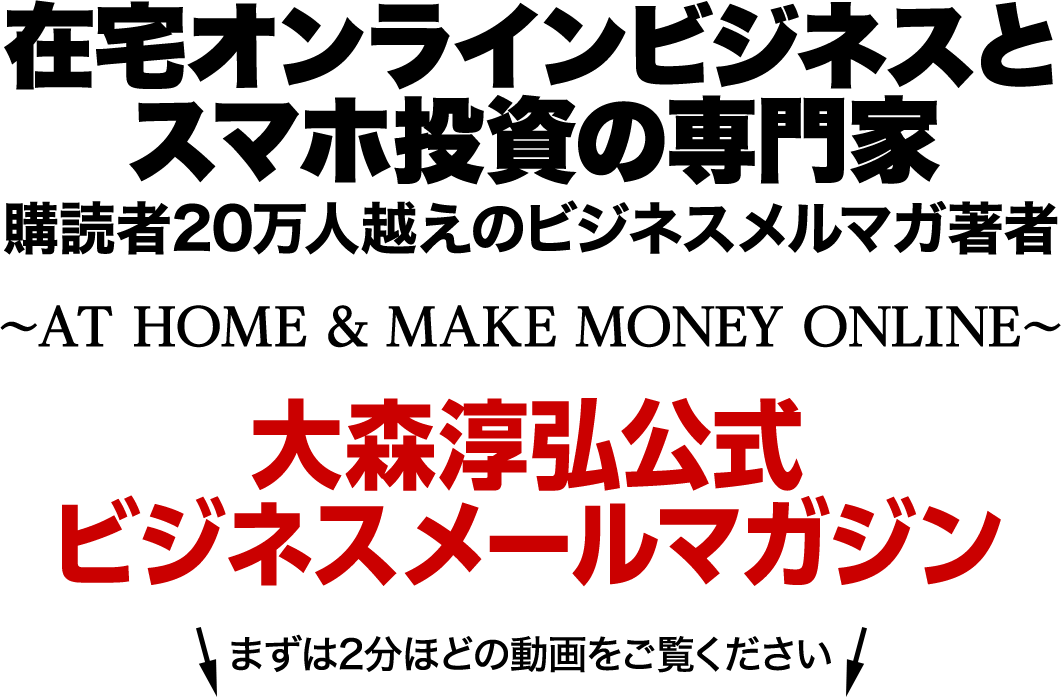 在宅オンラインビジネスとスマホ投資の専門家購読者20万人超えのビジネスメルマガ著者大森淳弘公式ビジネスメールマガジン